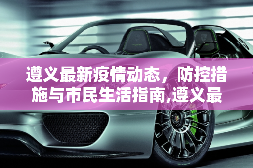遵义最新疫情动态，防控措施与市民生活指南,遵义最新疫情