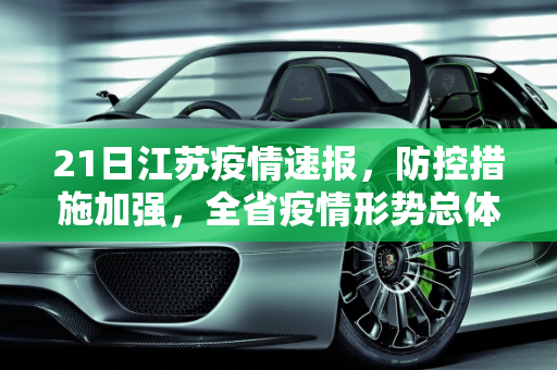 21日江苏疫情速报，防控措施加强，全省疫情形势总体稳定,21日江苏疫情速报