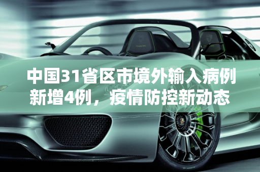 中国31省区市境外输入病例新增4例，疫情防控新动态,31省区市新增4例境外输入