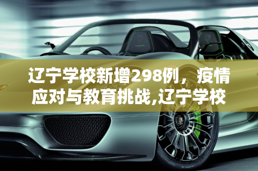 辽宁学校新增298例，疫情应对与教育挑战,辽宁学校新增298例