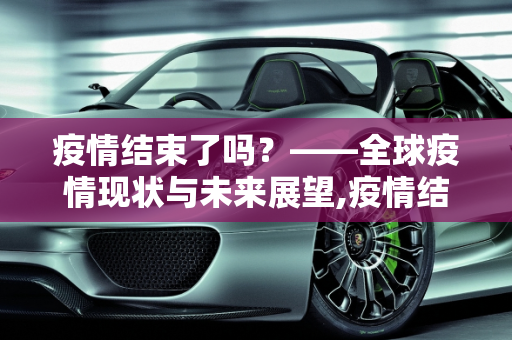 疫情结束了吗？——全球疫情现状与未来展望,疫情结束了吗？