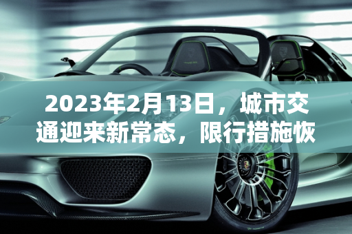 2023年2月13日，城市交通迎来新常态，限行措施恢复,2023年2月13日恢复限行