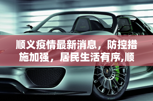 顺义疫情最新消息，防控措施加强，居民生活有序,顺义疫情最新消息