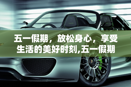 五一假期，放松身心，享受生活的美好时刻,五一假期