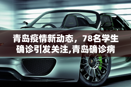 青岛疫情新动态，78名学生确诊引发关注,青岛确诊病例中有78名学生