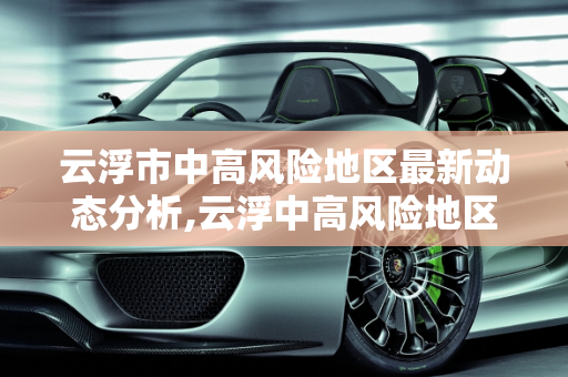 云浮市中高风险地区最新动态分析,云浮中高风险地区最新