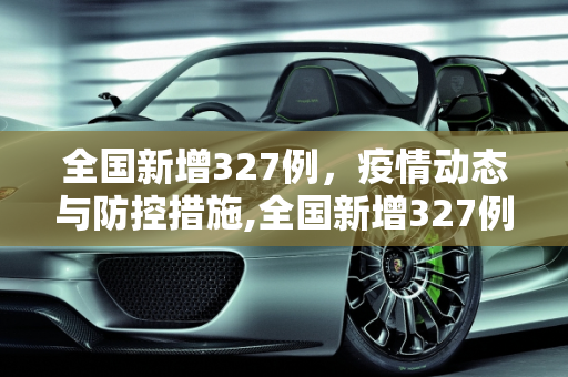 全国新增327例，疫情动态与防控措施,全国新增327例