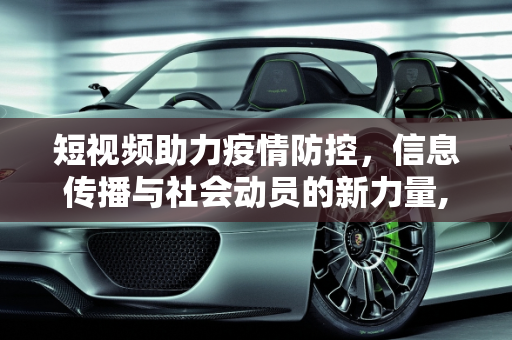 短视频助力疫情防控，信息传播与社会动员的新力量,短视频助力疫情防控