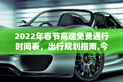 2022年春节高速免费通行时间表，出行规划指南,今年春节高速免费时间2022时间表