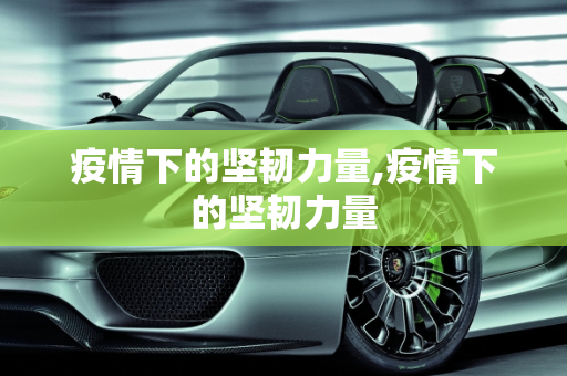 疫情下的坚韧力量,疫情下的坚韧力量