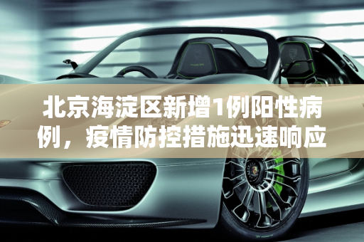 北京海淀区新增1例阳性病例，疫情防控措施迅速响应,北京海淀新增1例阳性