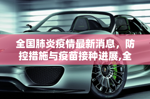全国肺炎疫情最新消息，防控措施与疫苗接种进展,全国肺炎疫情最新消息