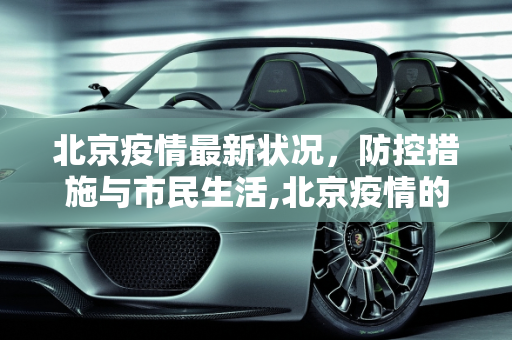 北京疫情最新状况，防控措施与市民生活,北京疫情的最新状况