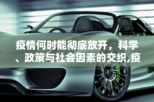 疫情何时能彻底放开，科学、政策与社会因素的交织,疫情何时能彻底放开