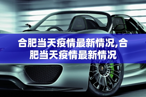 合肥当天疫情最新情况,合肥当天疫情最新情况