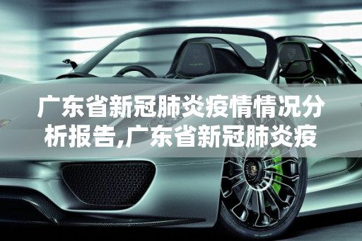 广东省新冠肺炎疫情情况分析报告,广东省新冠肺炎疫情情况