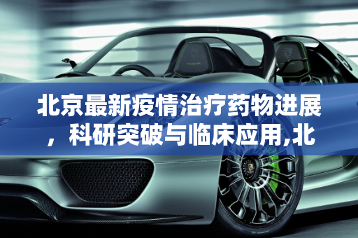 北京最新疫情治疗药物进展，科研突破与临床应用,北京最新疫情治疗药物