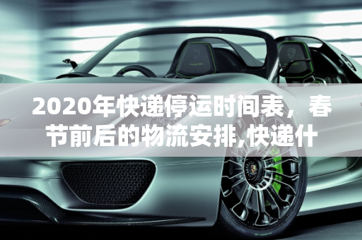 2020年快递停运时间表，春节前后的物流安排,快递什么时候停运2020