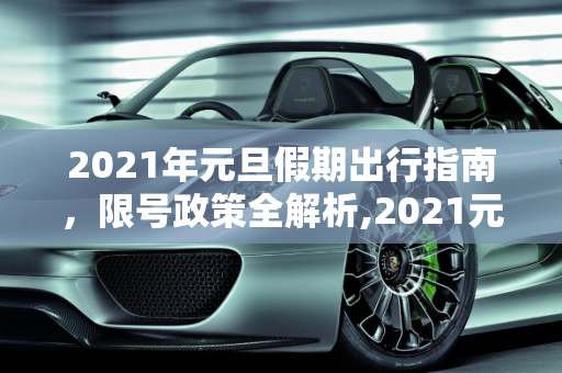 2021年元旦假期出行指南，限号政策全解析,2021元旦限号吗