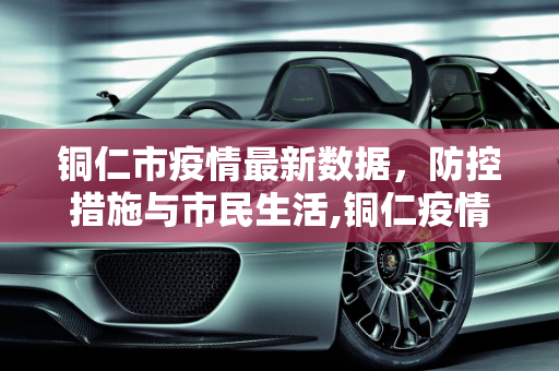 铜仁市疫情最新数据，防控措施与市民生活,铜仁疫情最新数据