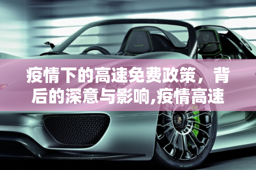 疫情下的高速免费政策，背后的深意与影响,疫情高速免费政策背后的深意与影响