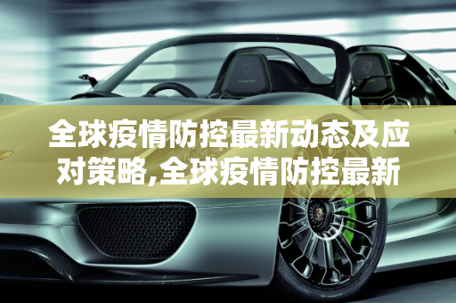 全球疫情防控最新动态及应对策略,全球疫情防控最新动态及应对策略