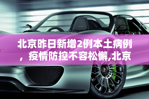 北京昨日新增2例本土病例，疫情防控不容松懈,北京昨日新增2例本土病例