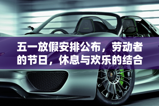五一放假安排公布，劳动者的节日，休息与欢乐的结合,五一放假安排公布