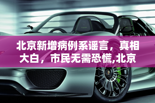 北京新增病例系谣言，真相大白，市民无需恐慌,北京新增病例系谣言