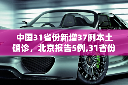 中国31省份新增37例本土确诊，北京报告5例,31省份新增37例本土确诊北京5例