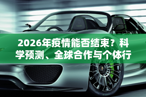 2026年疫情能否结束？科学预测、全球合作与个体行动是关键,2026年疫情能否结束？科学预测、全球合作与个体行动是关键