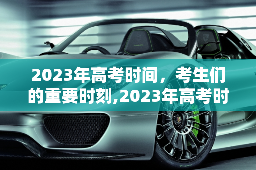 2023年高考时间，考生们的重要时刻,2023年高考时间