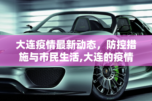 大连疫情最新动态，防控措施与市民生活,大连的疫情最新情况