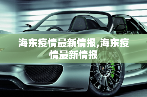 海东疫情最新情报,海东疫情最新情报