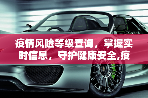 疫情风险等级查询，掌握实时信息，守护健康安全,疫情风险等级查询