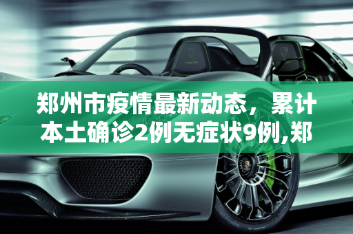郑州市疫情最新动态，累计本土确诊2例无症状9例,郑州市累计本土确诊2例无症状9例