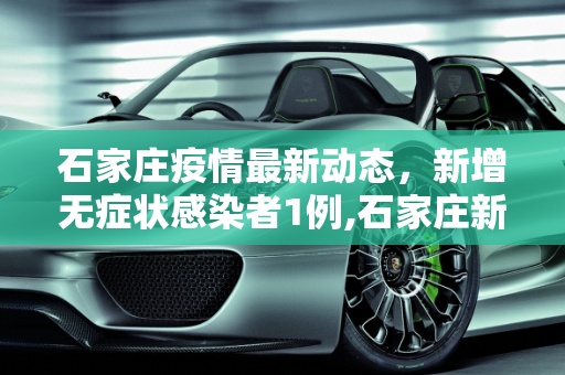 石家庄疫情最新动态，新增无症状感染者1例,石家庄新增无症状1例