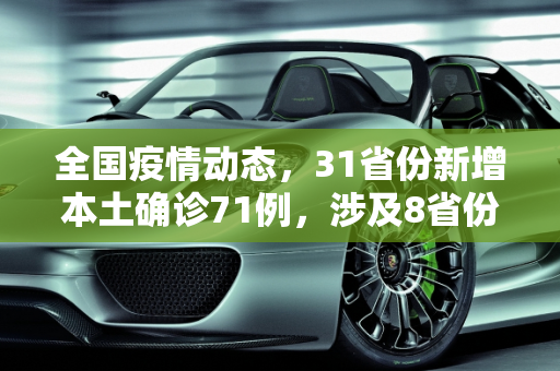 全国疫情动态，31省份新增本土确诊71例，涉及8省份,31省份新增本土确诊71例 涉8省份