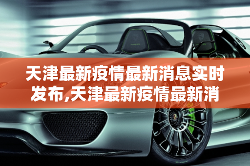 天津最新疫情最新消息实时发布,天津最新疫情最新消息实时发布