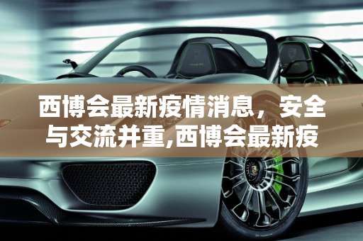 西博会最新疫情消息，安全与交流并重,西博会最新疫情消息