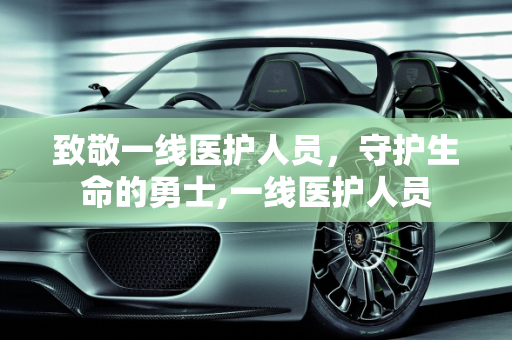 致敬一线医护人员，守护生命的勇士,一线医护人员