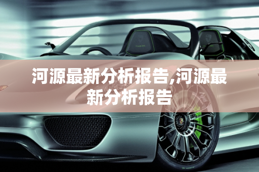 河源最新分析报告,河源最新分析报告