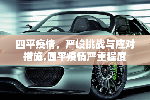 四平疫情，严峻挑战与应对措施,四平疫情严重程度