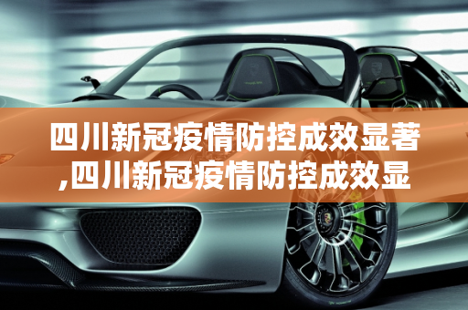 四川新冠疫情防控成效显著,四川新冠疫情防控成效显著