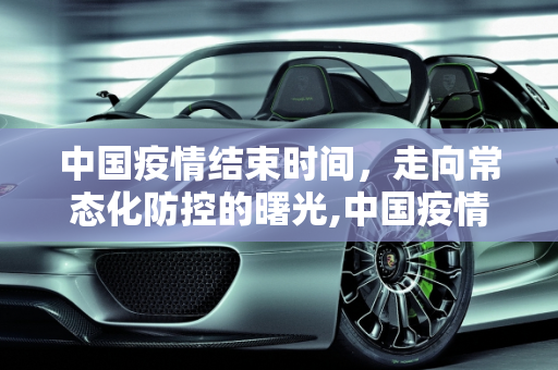 中国疫情结束时间，走向常态化防控的曙光,中国疫情结束时间
