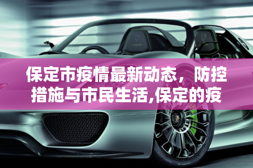 保定市疫情最新动态，防控措施与市民生活,保定的疫情最新情况