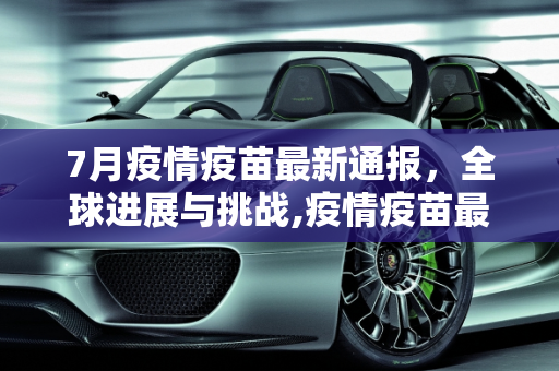 7月疫情疫苗最新通报，全球进展与挑战,疫情疫苗最新通报7月