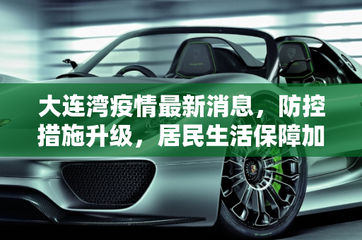 大连湾疫情最新消息，防控措施升级，居民生活保障加强,大连湾疫情最新消息