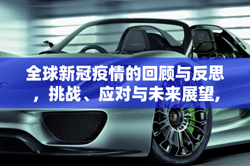 全球新冠疫情的回顾与反思，挑战、应对与未来展望,全球新冠疫情的回顾与反思